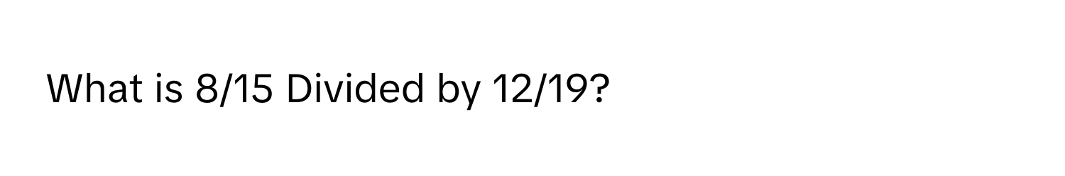 What is 8/15 Divided by 12/19?