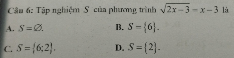 Tập nghiệm S của phương trình sqrt(2x-3)=x-3 là
A. S=varnothing. B. S= 6.
C. S= 6;2. D. S= 2.