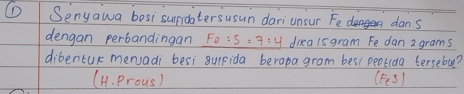 (D Senyawa besi supidatersusun dariunsur Fe dans
dengan perbandingan Fe:S=7:4 dika1sgram Fe dan 2 grams
dibentuk mensadi besi 8urFida beropa gram besi peotida tersebu?
(H. prous) (Fes)