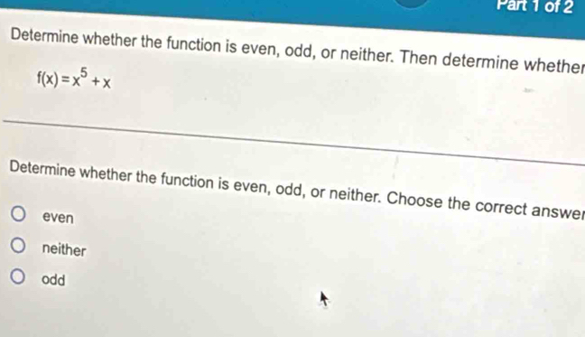 Determine whether the function is even, odd, or neither. Then determine whether
f(x)=x^5+x
Determine whether the function is even, odd, or neither. Choose the correct answer
even
neither
odd