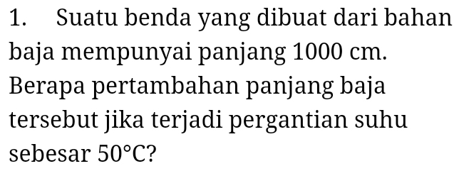 Suatu benda yang dibuat dari bahan 
baja mempunyai panjang 1000 cm. 
Berapa pertambahan panjang baja 
tersebut jika terjadi pergantian suhu 
sebesar 50°C ?