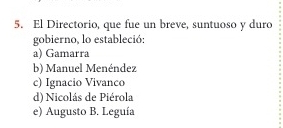 El Directorio, que fue un breve, suntuoso y duro
gobierno, lo estableció;
a) Gamarra
b) Manuel Menéndez
c) Ignacio Vivanco
d) Nicolás de Piérola
e) Augusto B. Leguía