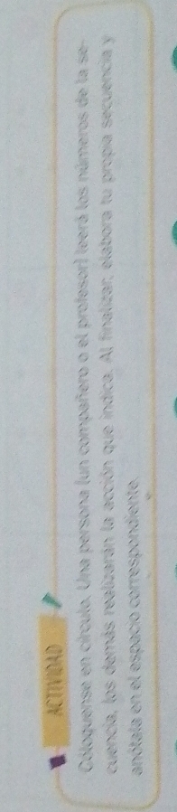 ACTIVIDAD 
Cóloquense en círculo. Una persona (un compañero o el profesor) leerá los números de la se 
cuencia, los demás realizarán la acción que indica. Al finalizar, elabora tu propia secuencia y 
anótala en el espacio correspondiente