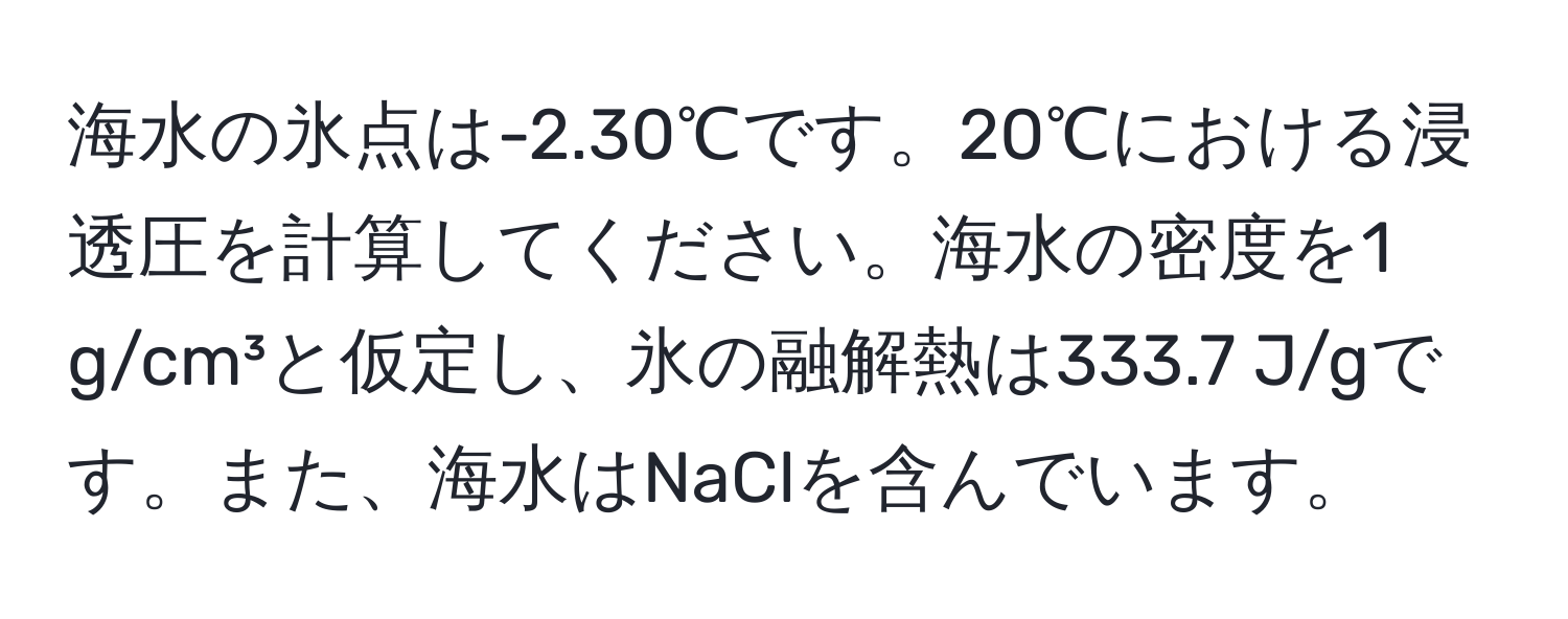 海水の氷点は-2.30℃です。20℃における浸透圧を計算してください。海水の密度を1 g/cm³と仮定し、氷の融解熱は333.7 J/gです。また、海水はNaClを含んでいます。