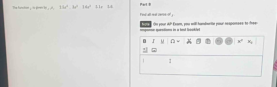 The function y is given by ,x, 2.5x^4, 3x^32.6x^25.1x5.6. Part B
Find all real zeros of 」 .
Note On your AP Exam, you will handwrite your responses to free-
response questions in a test booklet
B I U Ω X^2 X_2
I