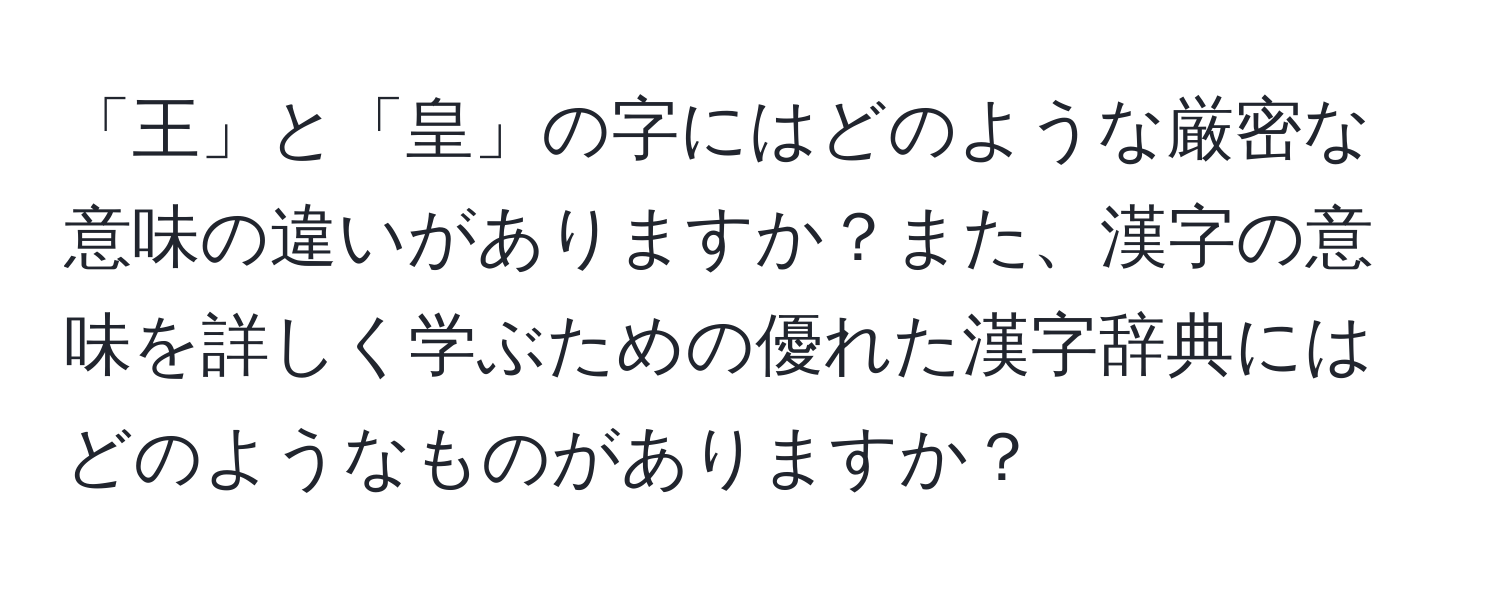 「王」と「皇」の字にはどのような厳密な意味の違いがありますか？また、漢字の意味を詳しく学ぶための優れた漢字辞典にはどのようなものがありますか？