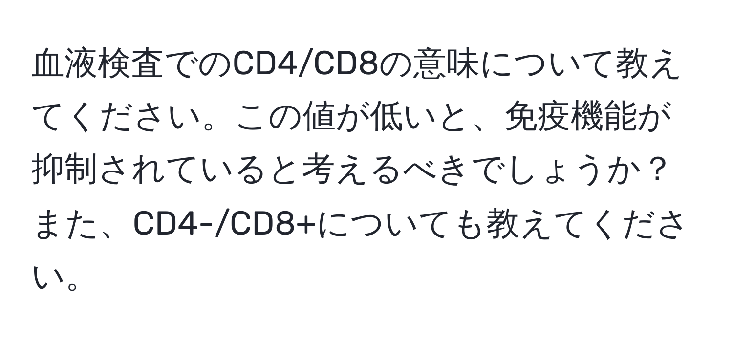 血液検査でのCD4/CD8の意味について教えてください。この値が低いと、免疫機能が抑制されていると考えるべきでしょうか？また、CD4-/CD8+についても教えてください。