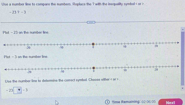 Use a number line to compare the numbers. Replace the ? with the inequality symbol or .
-23 ? _ + 
Plot - 23 on the number line. 
Plot - 3 on the number line 
Use the number line to determine the correct symbol. Choose either or .
-23 4 -3
Time Remaining: 02:06:05 Next