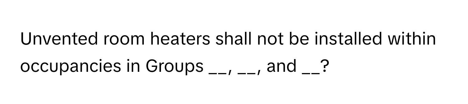 Unvented room heaters shall not be installed within occupancies in Groups __, __, and __?