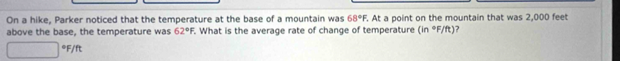 On a hike, Parker noticed that the temperature at the base of a mountain was . At a point on the mountain that was 2,000 feet 68°F. 
above the base, the temperature was 62°F, What is the average rate of change of temperature (in°F/ft) ?
^circ F/ft