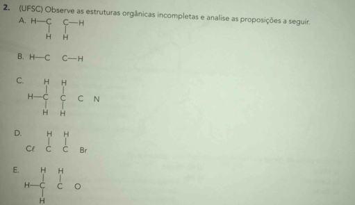 2, (UFSC) Observe as estruturas orgânicas incompletas e analise as proposições a seguir.
A. beginarrayr H-C H-endarray beginarrayr C-H HHendarray
B. H-CC-H
C.
D
E. beginarrayr HH HC C Hendarray beginarrayr Hendarray