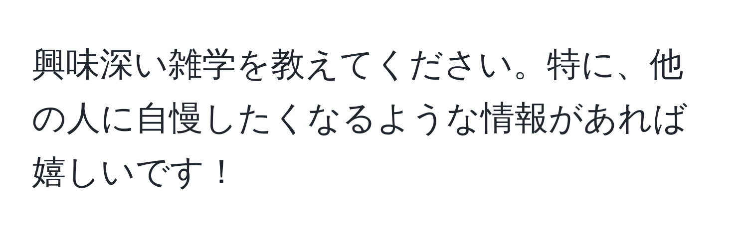 興味深い雑学を教えてください。特に、他の人に自慢したくなるような情報があれば嬉しいです！