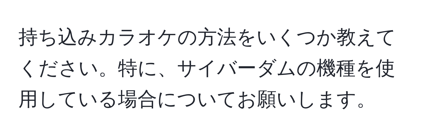 持ち込みカラオケの方法をいくつか教えてください。特に、サイバーダムの機種を使用している場合についてお願いします。