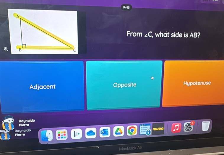 9/45
From ∠ C , what side is AB?
Adjacent Opposite Hypotenuse
Raynaldo
Pierre
Raynaldo
nweo
Pierre
MacBook Air