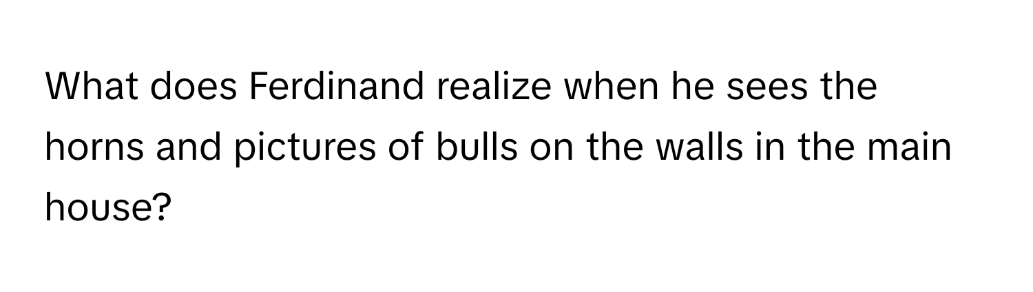 What does Ferdinand realize when he sees the horns and pictures of bulls on the walls in the main house?