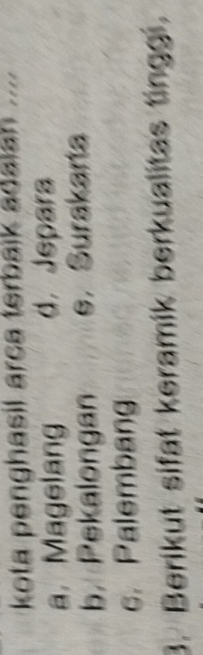 kota penghasil arca terbaik adalah .....
a.Magelang d. Jepara
b. Pekalongan e. Surakarta
c. Palembang
3. Berikut sifat keramik berkualitas tinggi.