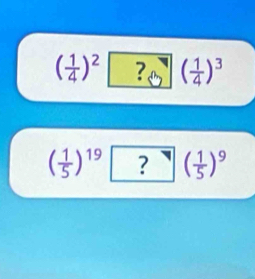 ( 1/4 )^2 ? ( 1/4 )^3
( 1/5 )^19 ? ^neg |( 1/5 )^9