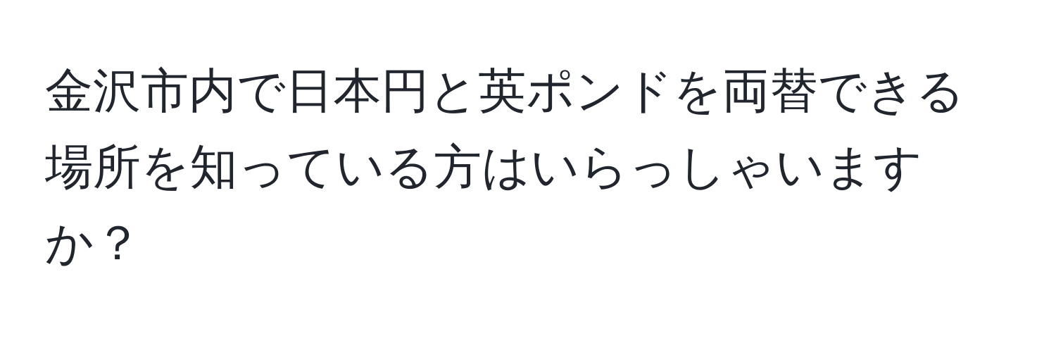 金沢市内で日本円と英ポンドを両替できる場所を知っている方はいらっしゃいますか？