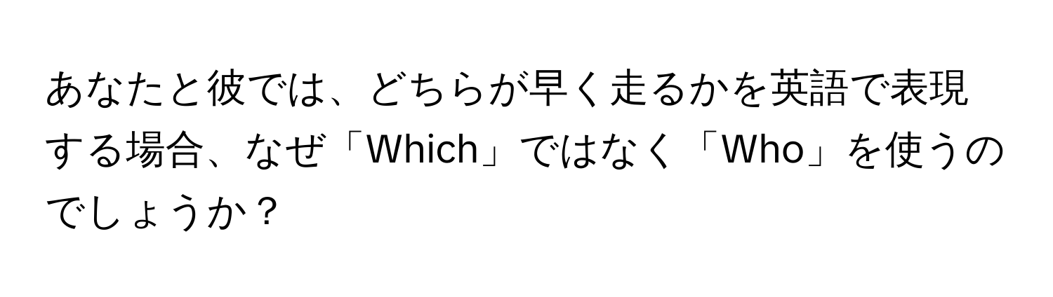 あなたと彼では、どちらが早く走るかを英語で表現する場合、なぜ「Which」ではなく「Who」を使うのでしょうか？