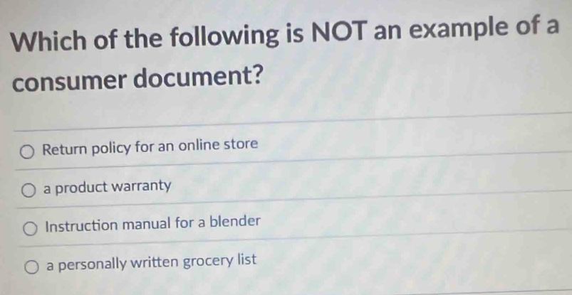 Which of the following is NOT an example of a
consumer document?
Return policy for an online store
a product warranty
Instruction manual for a blender
a personally written grocery list