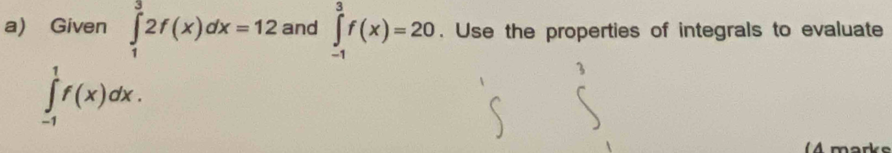 Given ∈tlimits _1^32f(x)dx=12 and ∈tlimits _(-1)^3f(x)=20. Use the properties of integrals to evaluate
∈tlimits _(-1)^1f(x)dx. 
A marks