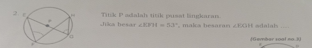 Titik P adalah titik pusat lingkaran. 
Jika besar ∠ EFH=53° , maka besaran ∠ EGH adalah .... 
Gambar soal no.3
F
E
D