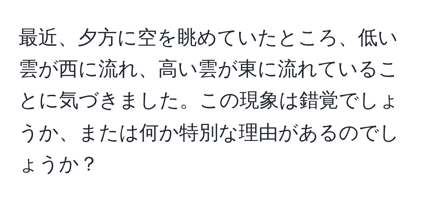 最近、夕方に空を眺めていたところ、低い雲が西に流れ、高い雲が東に流れていることに気づきました。この現象は錯覚でしょうか、または何か特別な理由があるのでしょうか？