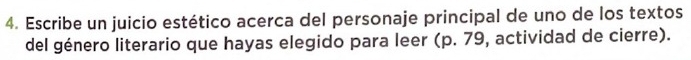 Escribe un juicio estético acerca del personaje principal de uno de los textos 
del género literario que hayas elegido para leer (p. 79, actividad de cierre).