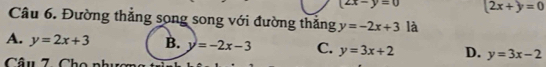 (2x-y=0 (2x+y=0
Câu 6. Đường thắng song song với đường thắng y=-2x+3 là
A. y=2x+3 B. y=-2x-3 C. y=3x+2 D. y=3x-2
Câu 7 Cho nh