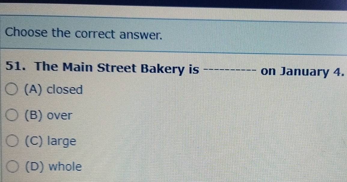 Choose the correct answer.
51. The Main Street Bakery is _on January 4.
(A) closed
(B) over
(C) large
(D) whole