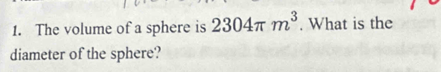 The volume of a sphere is 2304π m^3. What is the 
diameter of the sphere?