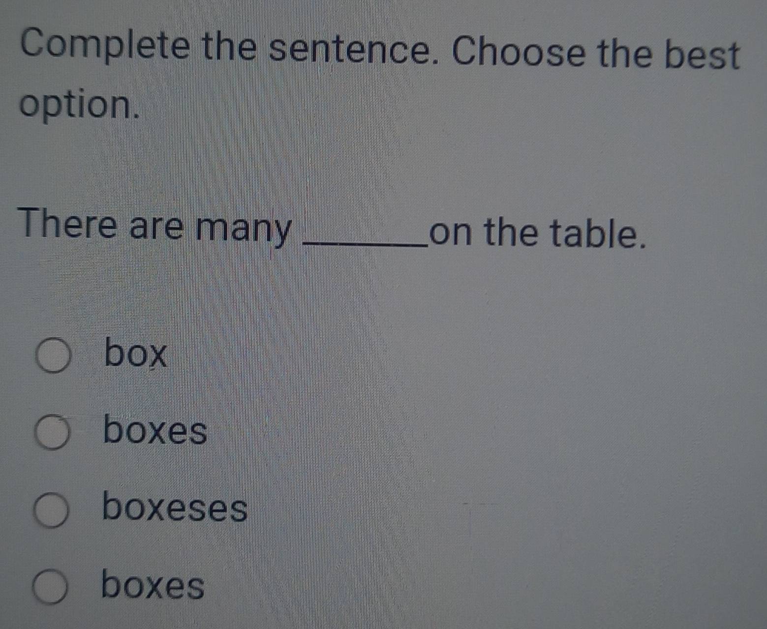 Complete the sentence. Choose the best
option.
There are many _on the table.
box
boxes
boxeses
boxes