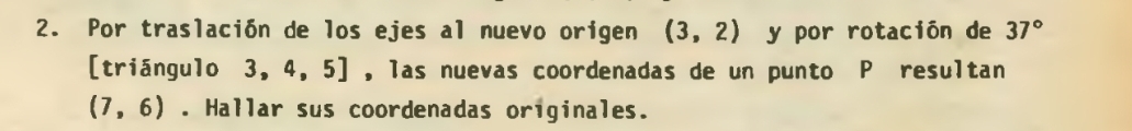 Por traslación de los ejes al nuevo origen (3,2) y por rotación de 37°
[triángulo 3,4,5] , las nuevas coordenadas de un punto P resultan
(7,6). Hallar sus coordenadas originales.