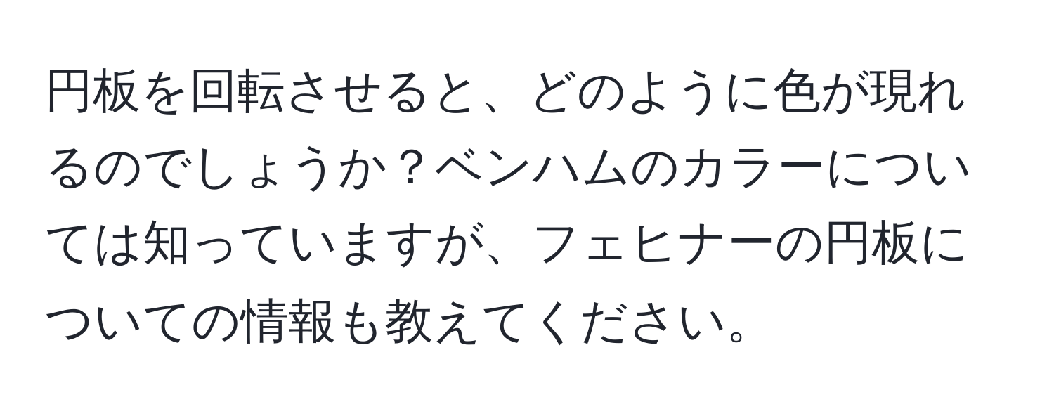 円板を回転させると、どのように色が現れるのでしょうか？ベンハムのカラーについては知っていますが、フェヒナーの円板についての情報も教えてください。