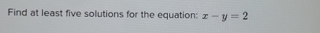 Find at least five solutions for the equation: x-y=2