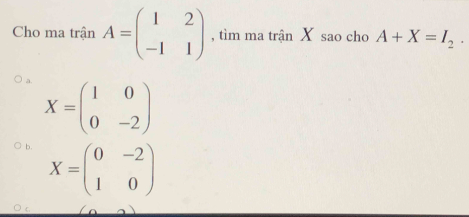 Cho ma trận A=beginpmatrix 1&2 -1&1endpmatrix , tìm ma trận X sao cho A+X=I_2.
a. X=beginpmatrix 1&0 0&-2endpmatrix
b. X=beginpmatrix 0&-2 1&0endpmatrix
C.