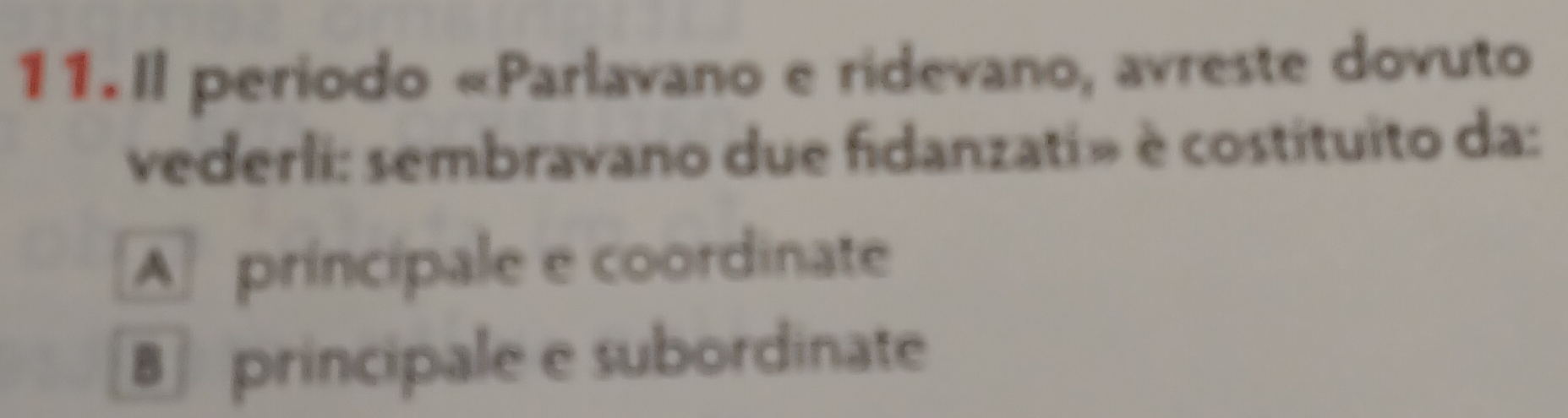 Il periodo «Parlavano e ridevano, avreste dovuto
vederli: sembravano due fidanzati» è costituito da:
A príncipale e coordinate
B principale e subordinate