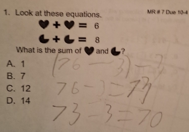 Look at these equations. MR # 7 Due 10-4
□ +□ =6
6+6=8
What is the sum of and ?
A、 1
B. 7
C. 12
D. 14