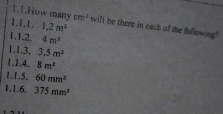 1.1.How many cm^2 will be there in each of the following? 
1.1.1. 1,2m^2
1.1.2, 4m^2
1.1.3. 3, 5m^2
1.1.4. 8m^2
1.1.5. 60mm^2
1.1.6. 375mm^2