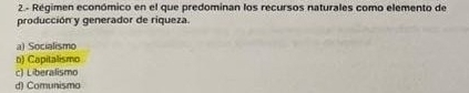 2- Régimen económico en el que predominan los recursos naturales como elemento de
producción y generador de riqueza.
a) Socialismo
n) Capitalismo
c) Liberalismo
d) Comunismo