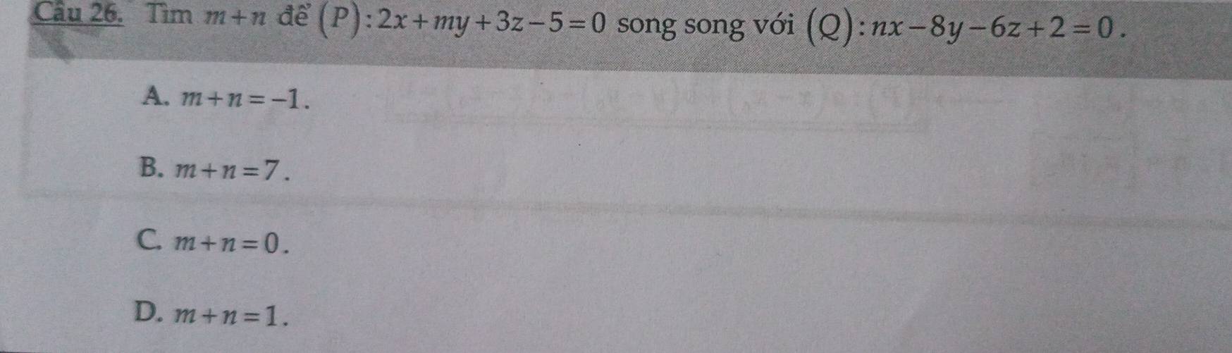 Cầu 26. Tìm m+n để (P):2x+my+3z-5=0 song song với ( Q):nx-8y-6z+2=0.
A. m+n=-1.
B. m+n=7.
C. m+n=0.
D. m+n=1.