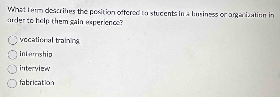 What term describes the position offered to students in a business or organization in
order to help them gain experience?
vocational training
internship
interview
fabrication