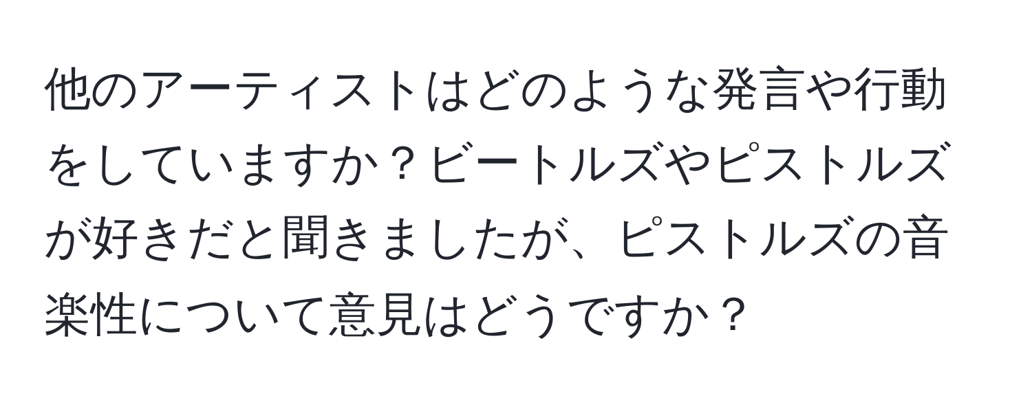 他のアーティストはどのような発言や行動をしていますか？ビートルズやピストルズが好きだと聞きましたが、ピストルズの音楽性について意見はどうですか？