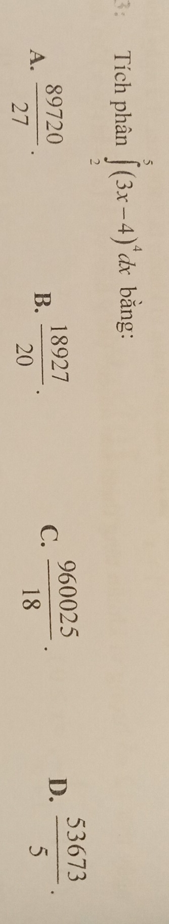 Tích phân ∈tlimits _2^(5(3x-4)^4)dx bằng:
A.  89720/27 .  18927/20 . 
B.
C.  960025/18 .
D.  53673/5 .