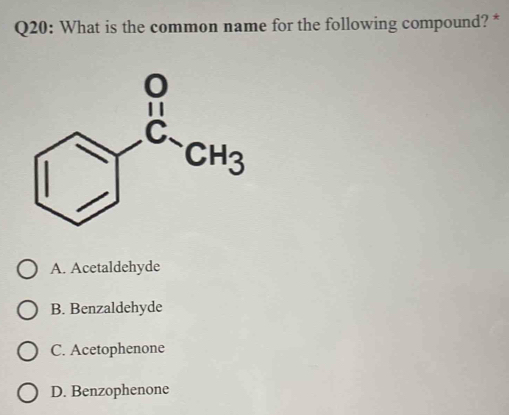 What is the common name for the following compound? *
A. Acetaldehyde
B. Benzaldehyde
C. Acetophenone
D. Benzophenone