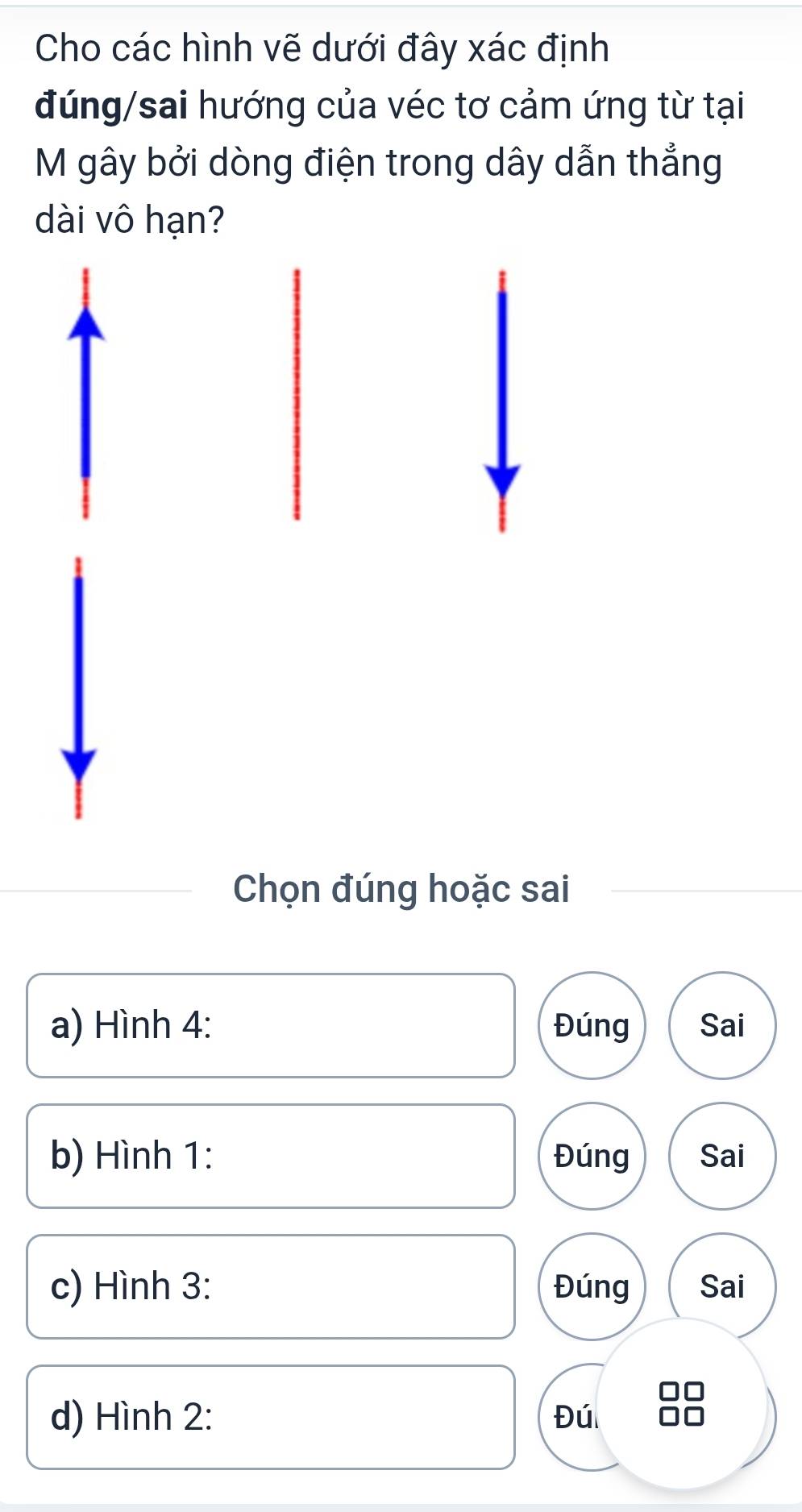 Cho các hình vẽ dưới đây xác định
đúng/sai hướng của véc tơ cảm ứng từ tại
M gây bởi dòng điện trong dây dẫn thẳng
dài vô hạn?
Chọn đúng hoặc sai
a) Hình 4: Đúng Sai
b) Hình 1: Đúng Sai
c) Hình 3: Đúng Sai
d) Hình 2: Đú