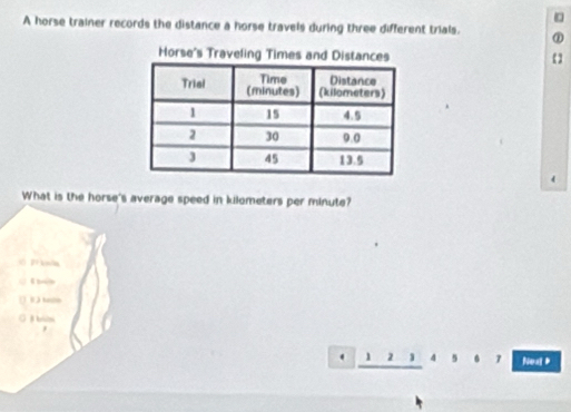 A horse trainer records the distance a horse travels during three different trials.
Horse's Traveling Times and Distances
What is the horse's average speed in kilometers per minute?
0 P kân
B ) tale
B bril
. 1 2 ^ 5 6 1 Neat #