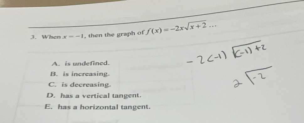 When x=-1 , then the graph of f(x)=-2xsqrt(x+2)...
A. is undefined.
B. is increasing.
C. is decreasing.
D. has a vertical tangent.
E. has a horizontal tangent.