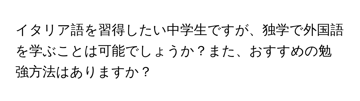 イタリア語を習得したい中学生ですが、独学で外国語を学ぶことは可能でしょうか？また、おすすめの勉強方法はありますか？