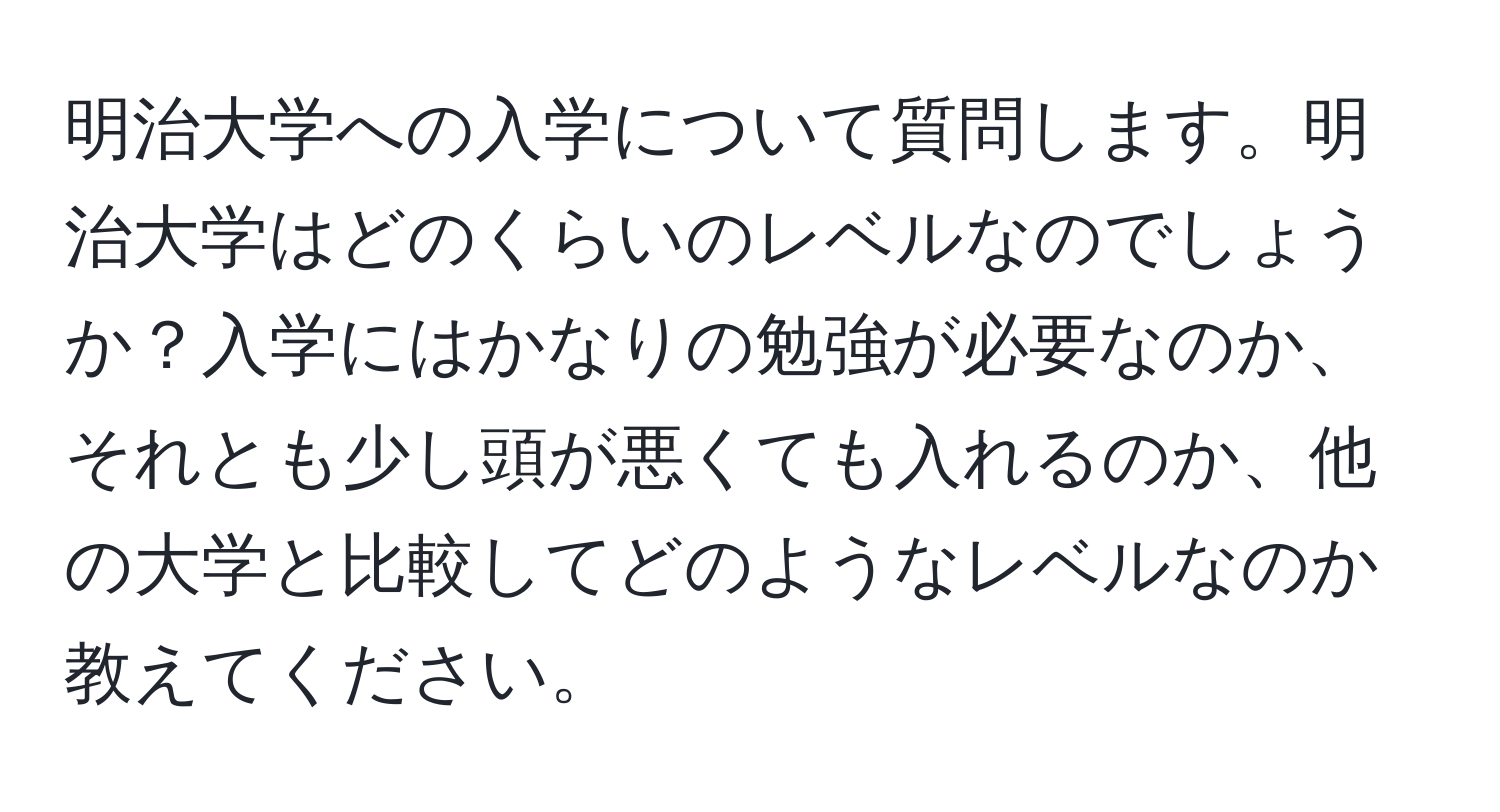 明治大学への入学について質問します。明治大学はどのくらいのレベルなのでしょうか？入学にはかなりの勉強が必要なのか、それとも少し頭が悪くても入れるのか、他の大学と比較してどのようなレベルなのか教えてください。